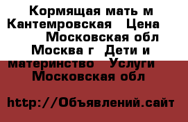 Кормящая мать м.Кантемровская › Цена ­ 2 000 - Московская обл., Москва г. Дети и материнство » Услуги   . Московская обл.